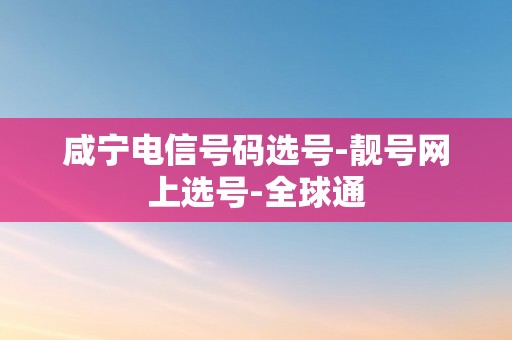 咸宁电信号码选号-靓号网上选号-全球通