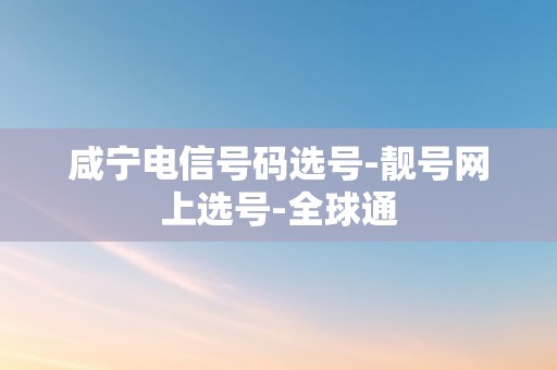 咸宁电信号码选号-靓号网上选号-全球通