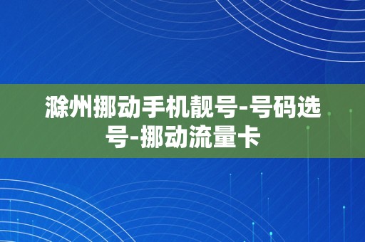 滁州挪动手机靓号-号码选号-挪动流量卡