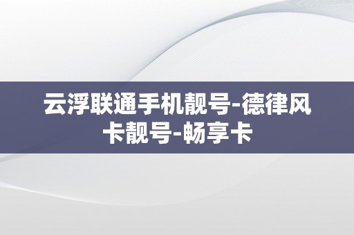 云浮联通手机靓号-德律风卡靓号-畅享卡