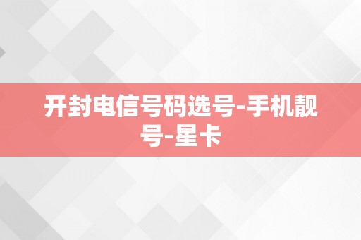 开封电信号码选号-手机靓号-星卡