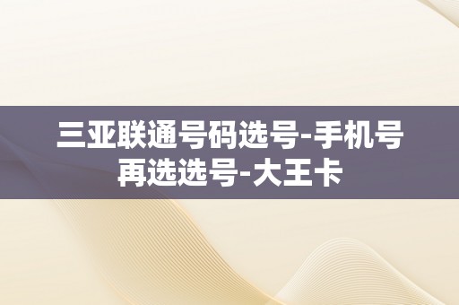 三亚联通号码选号-手机号再选选号-大王卡