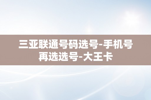 三亚联通号码选号-手机号再选选号-大王卡