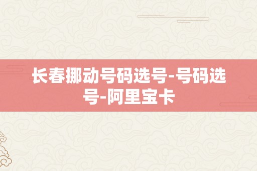 长春挪动号码选号-号码选号-阿里宝卡