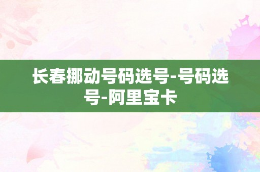 长春挪动号码选号-号码选号-阿里宝卡