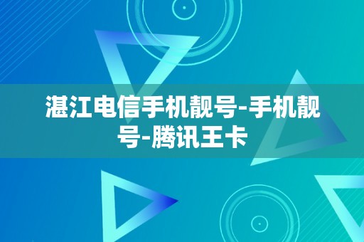 湛江电信手机靓号-手机靓号-腾讯王卡