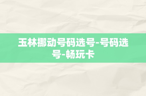 玉林挪动号码选号-号码选号-畅玩卡