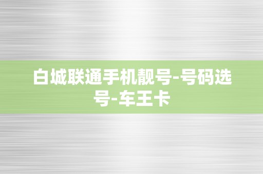 白城联通手机靓号-号码选号-车王卡