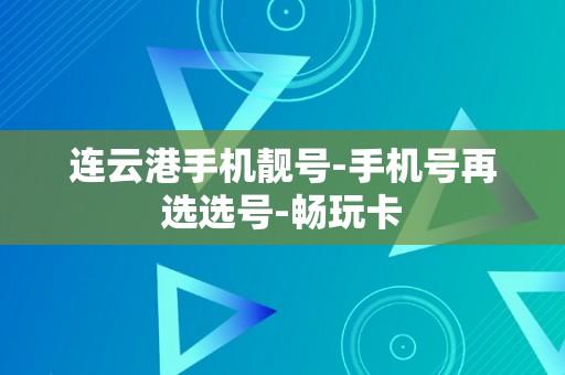 连云港手机靓号-手机号再选选号-畅玩卡