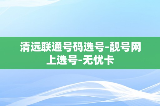 清远联通号码选号-靓号网上选号-无忧卡