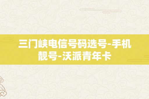 三门峡电信号码选号-手机靓号-沃派青年卡