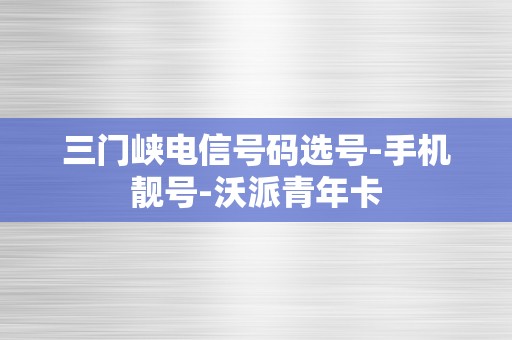 三门峡电信号码选号-手机靓号-沃派青年卡