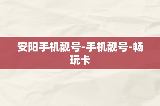 安阳手机靓号-手机靓号-畅玩卡