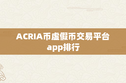 ACRIA币虚假币交易平台app排行