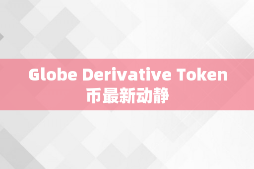 Globe Derivative Token币最新动静