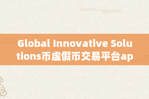 Global Innovative Solutions币虚假币交易平台app排行