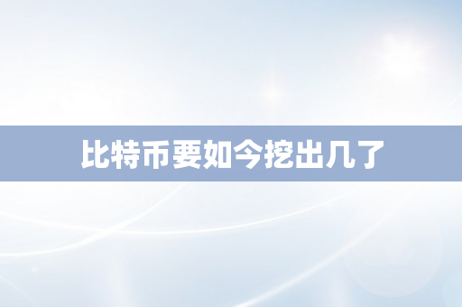 比特币要如今挖出几了