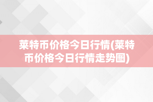 莱特币价格今日行情(莱特币价格今日行情走势图)