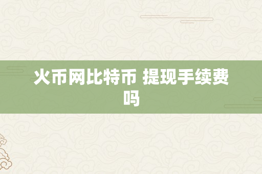 火币网比特币 提现手续费吗