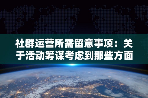 社群运营所需留意事项：关于活动筹谋考虑到那些方面会更好！