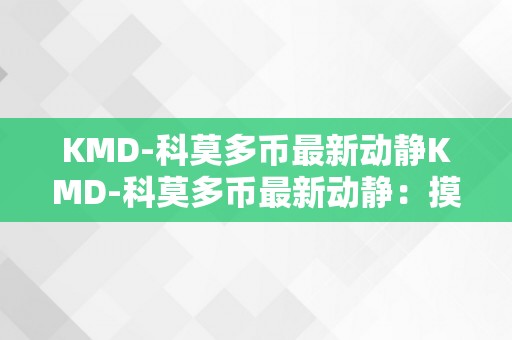 KMD-科莫多币最新动静KMD-科莫多币最新动静：摸索加密货币市场的无限可能