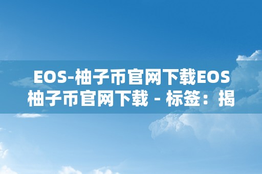 EOS-柚子币官网下载EOS柚子币官网下载 - 标签：揭秘EOS柚子币的奇特魅力与将来潜力