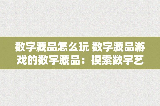 数字藏品怎么玩 数字藏品游戏的数字藏品：摸索数字艺术的新弄法