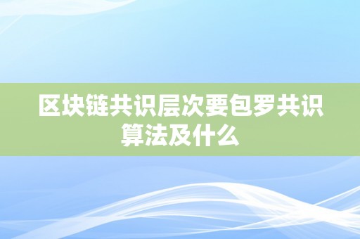 区块链共识层次要包罗共识算法及什么