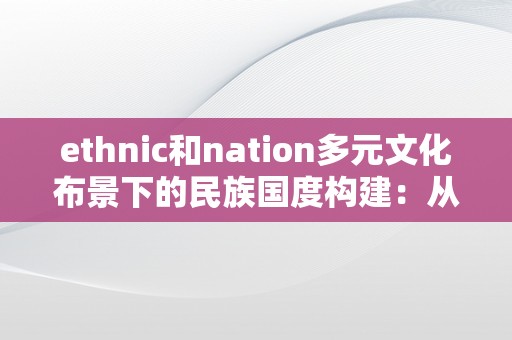 ethnic和nation多元文化布景下的民族国度构建：从种族到民族