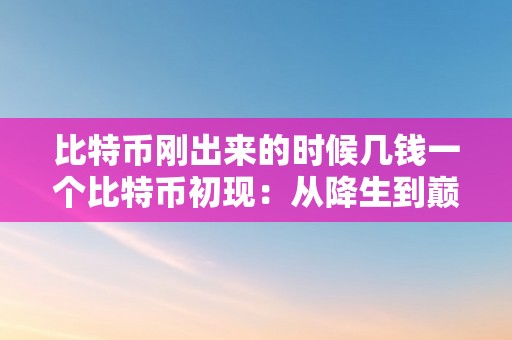 比特币刚出来的时候几钱一个比特币初现：从降生到巅峰的数字货币传奇