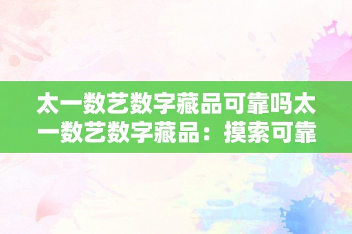 太一数艺数字藏品可靠吗太一数艺数字藏品：摸索可靠性与将来开展一、布景介绍