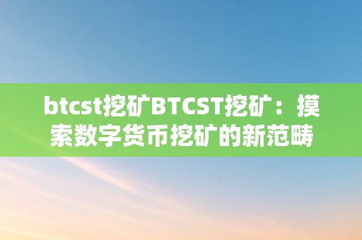 btcst挖矿BTCST挖矿：摸索数字货币挖矿的新范畴