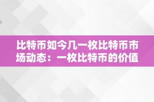 比特币如今几一枚比特币市场动态：一枚比特币的价值与将来瞻望