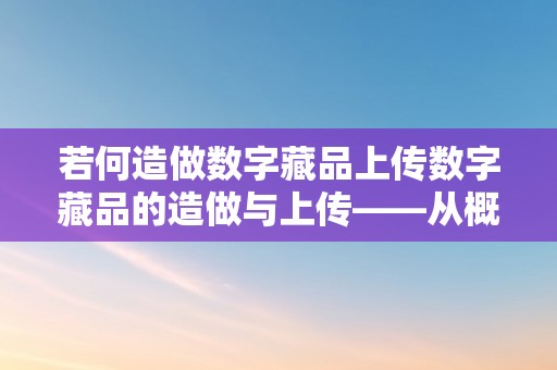 若何造做数字藏品上传数字藏品的造做与上传——从概念到理论