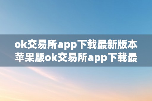 ok交易所app下载最新版本苹果版ok交易所app下载最新版本苹果版：全方位解析与适用指南