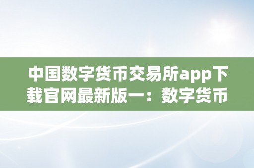 中国数字货币交易所app下载官网最新版一：数字货币的兴起与前景