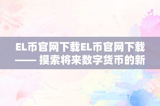 EL币官网下载EL币官网下载—— 摸索将来数字货币的新篇章