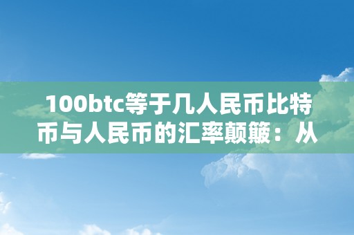 100btc等于几人民币比特币与人民币的汇率颠簸：从数字到现实