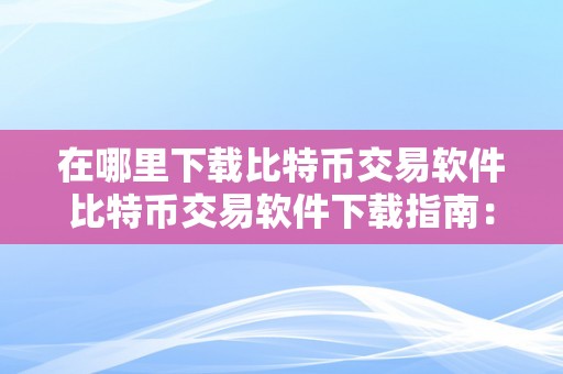 在哪里下载比特币交易软件比特币交易软件下载指南：从入门到精通