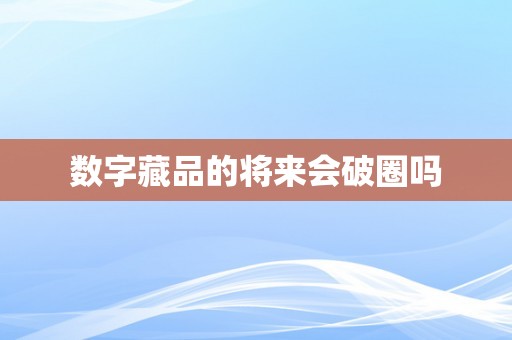 数字藏品的将来会破圈吗