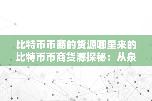 比特币币商的货源哪里来的比特币币商货源探秘：从泉源到交易的区块链之旅