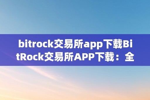 bitrock交易所app下载BitRock交易所APP下载：全方位解析与深度体验