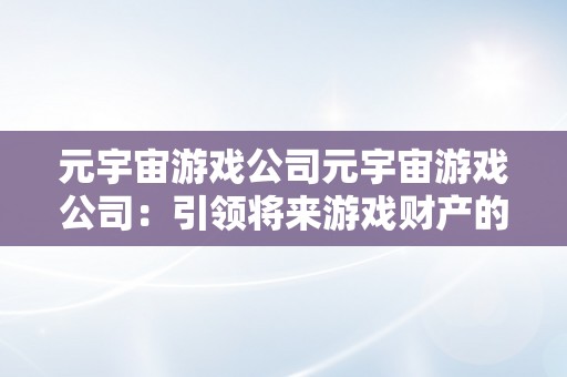 元宇宙游戏公司元宇宙游戏公司：引领将来游戏财产的立异力量