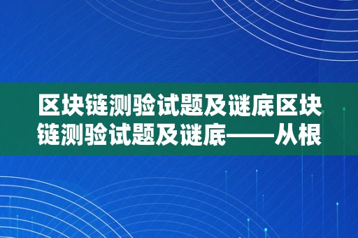 区块链测验试题及谜底区块链测验试题及谜底——从根底理论到理论应用