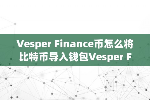 Vesper Finance币怎么将比特币导入钱包Vesper Finance币比特币导入钱包详解——从理解到理论