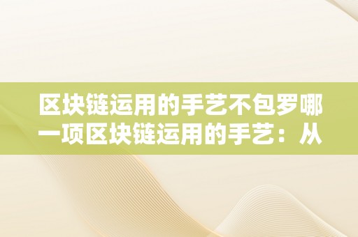 区块链运用的手艺不包罗哪一项区块链运用的手艺：从概念到应用