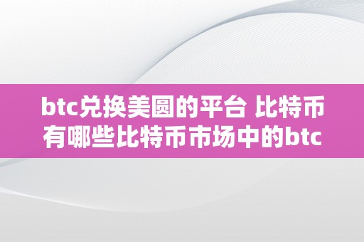 btc兑换美圆的平台 比特币有哪些比特币市场中的btc兑换美圆平台及比特币的品种与特征