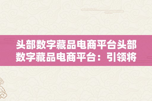 头部数字藏品电商平台头部数字藏品电商平台：引领将来艺术与科技的交融