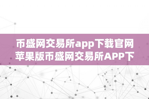 币盛网交易所app下载官网苹果版币盛网交易所APP下载官网苹果版—— 开启数字货币投资新纪元