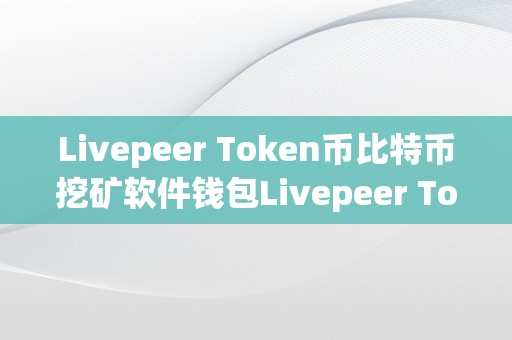 Livepeer Token币比特币挖矿软件钱包Livepeer Token币比特币挖矿软件钱包